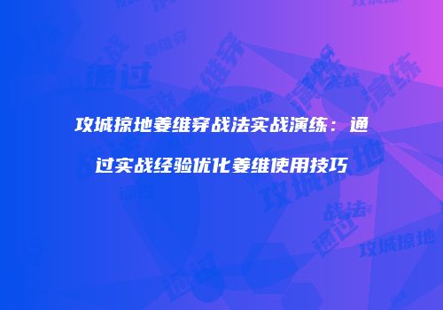 攻城掠地姜维穿战法实战演练：通过实战经验优化姜维使用技巧