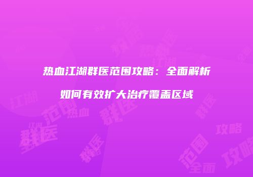 热血江湖群医范围攻略:全面解析如何有效扩大治疗覆盖区域