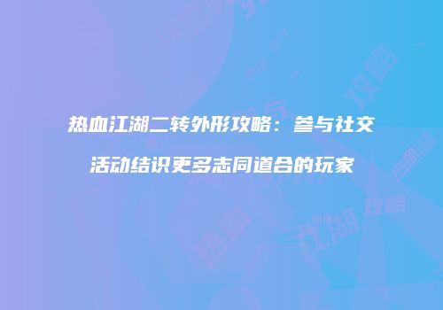 热血江湖二转外形攻略：参与社交活动结识更多志同道合的玩家