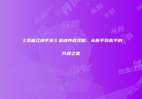 《热血江湖手游》剑魂养成攻略：从新手到高手的升级之路