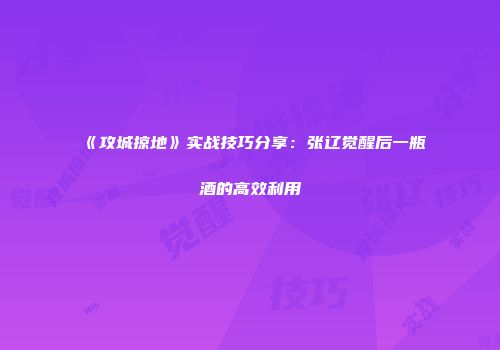 《攻城掠地》实战技巧分享：张辽觉醒后一瓶酒的高效利用