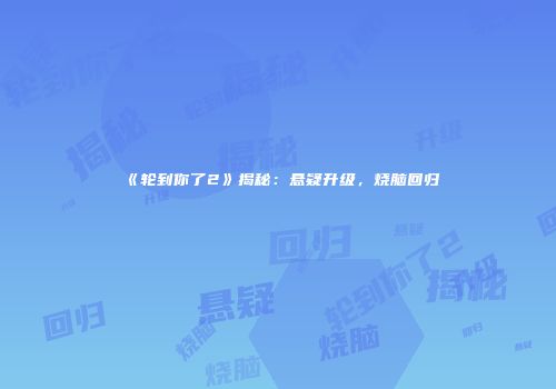 《轮到你了2》揭秘：悬疑升级，烧脑回归