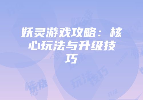 妖灵游戏攻略：核心玩法与升级技巧