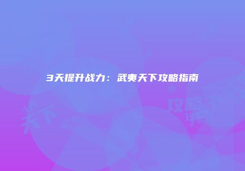 3天提升战力：武夷天下攻略指南