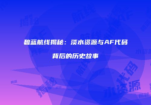 碧蓝航线揭秘：淡水资源与AF代码背后的历史故事