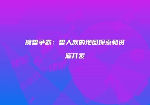 魔兽争霸：兽人族的地图探索和资源开发