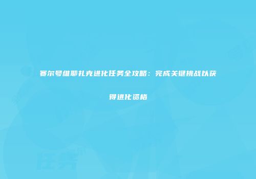 赛尔号维耶扎克进化任务全攻略：完成关键挑战以获得进化资格