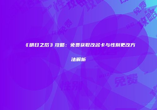 《明日之后》攻略：免费获取改名卡与性别更改方法解析