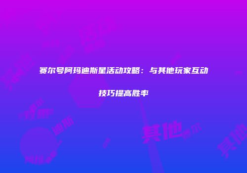 赛尔号阿玛迪斯星活动攻略：与其他玩家互动技巧提高胜率