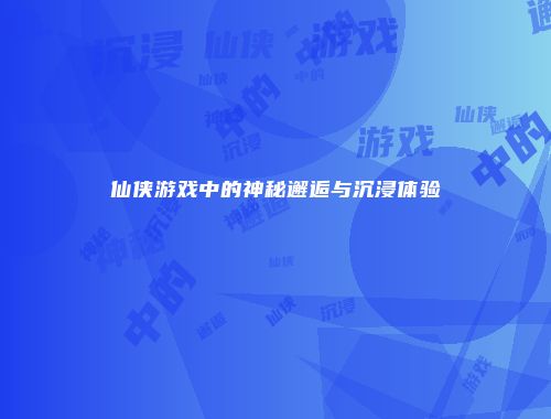 仙侠游戏中的神秘邂逅与沉浸体验