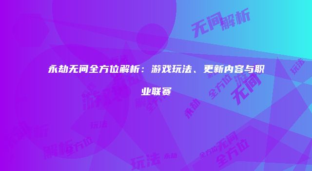 永劫无间全方位解析：游戏玩法、更新内容与职业联赛