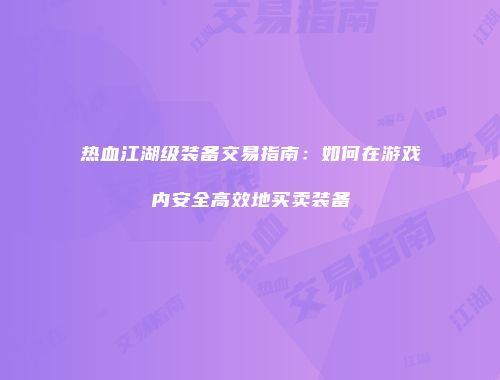 热血江湖级装备交易指南：如何在游戏内安全高效地买卖装备