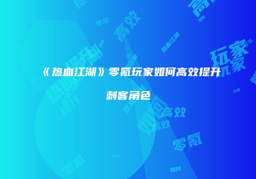 《热血江湖》零氪玩家如何高效提升刺客角色