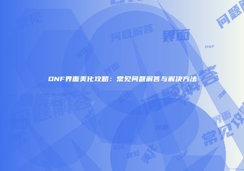 DNF界面美化攻略：常见问题解答与解决方法