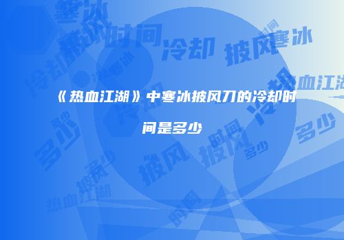 《热血江湖》中寒冰披风刀的冷却时间是多少