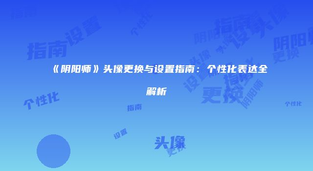 《阴阳师》头像更换与设置指南：个性化表达全解析