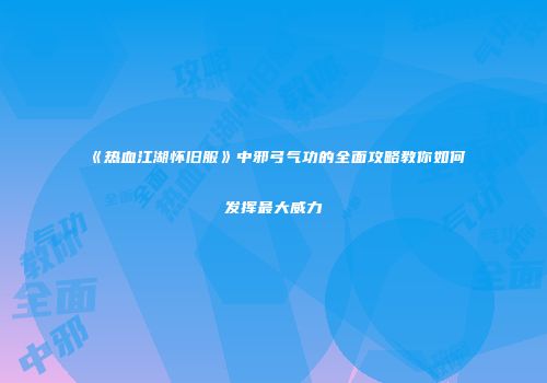 《热血江湖怀旧服》中邪弓气功的全面攻略教你如何发挥最大威力