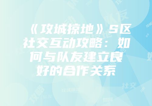 《攻城掠地》S区社交互动攻略：如何与队友建立良好的合作关系