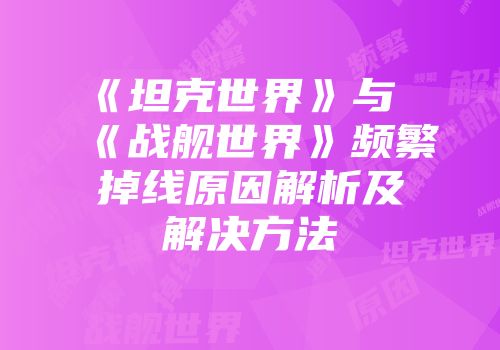 《坦克世界》与《战舰世界》频繁掉线原因解析及解决方法