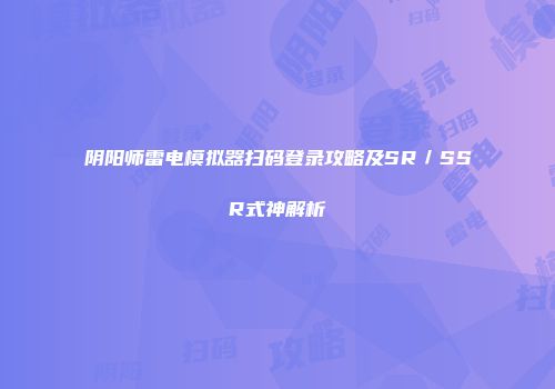 阴阳师雷电模拟器扫码登录攻略及SR／SSR式神解析