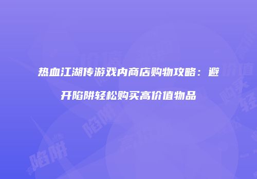 热血江湖传游戏内商店购物攻略：避开陷阱轻松购买高价值物品