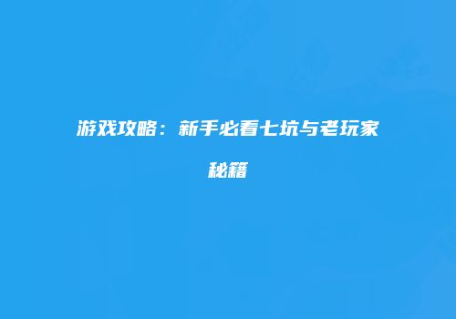 游戏攻略：新手必看七坑与老玩家秘籍