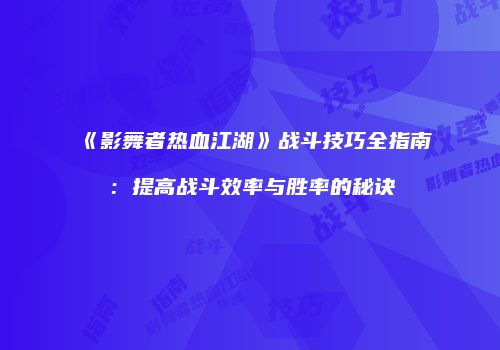 《影舞者热血江湖》战斗技巧全指南：提高战斗效率与胜率的秘诀