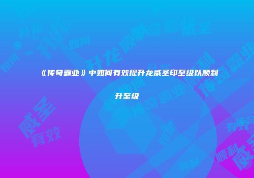 《传奇霸业》中如何有效提升龙威圣印至级以顺利升至级