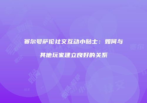 赛尔号萨伦社交互动小贴士：如何与其他玩家建立良好的关系