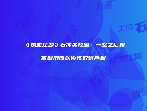 《热血江湖》石冲关攻略：一怒之后如何利用团队协作取得胜利