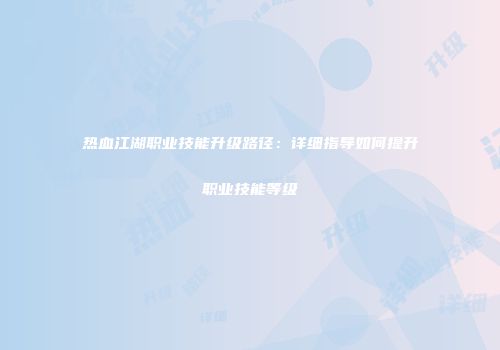 热血江湖职业技能升级路径:详细指导如何提升职业技能等级