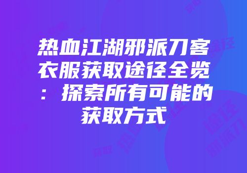热血江湖邪派刀客衣服获取途径全览：探索所有可能的获取方式