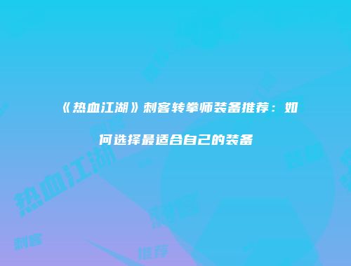 《热血江湖》刺客转拳师装备推荐：如何选择最适合自己的装备