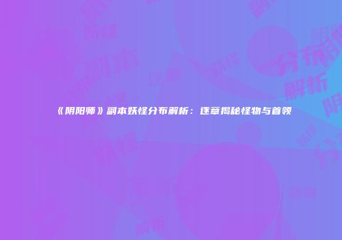 《阴阳师》副本妖怪分布解析：逐章揭秘怪物与首领