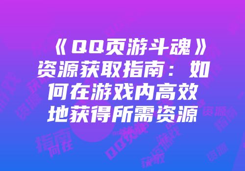 《QQ页游斗魂》资源获取指南：如何在游戏内高效地获得所需资源