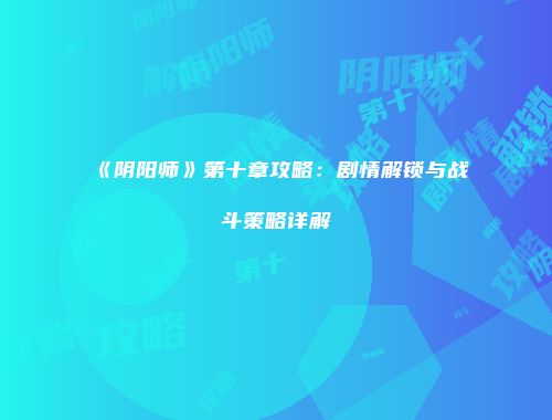 《阴阳师》第十章攻略：剧情解锁与战斗策略详解