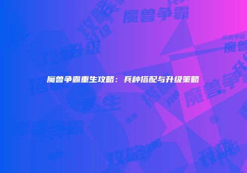 魔兽争霸重生攻略：兵种搭配与升级策略