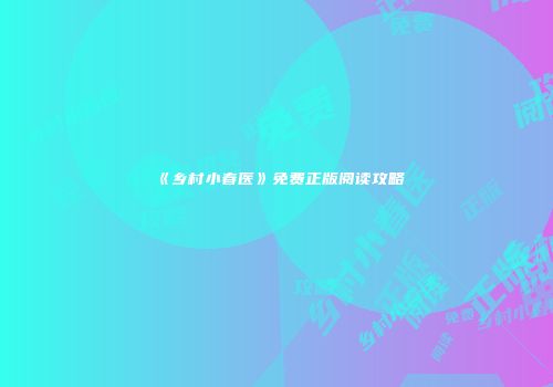 《乡村小春医》免费正版阅读攻略