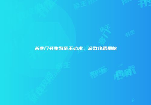从寒门书生到帝王心术：游戏攻略揭秘