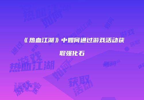 《热血江湖》中如何通过游戏活动获取强化石