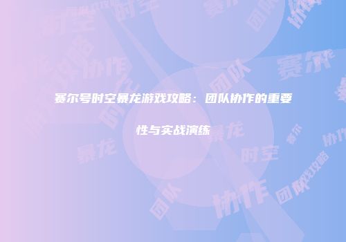 赛尔号时空暴龙游戏攻略：团队协作的重要性与实战演练