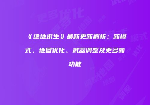 《绝地求生》最新更新解析：新模式、地图优化、武器调整及更多新功能
