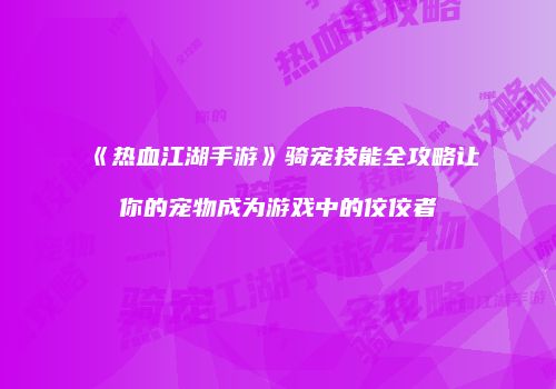 《热血江湖手游》骑宠技能全攻略让你的宠物成为游戏中的佼佼者
