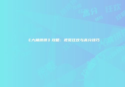 《六角拼拼》攻略：视觉狂欢与高分技巧