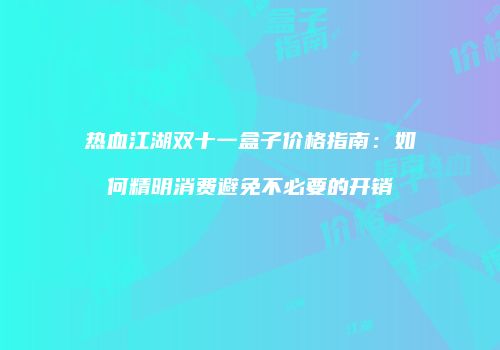 热血江湖双十一盒子价格指南:如何精明消费避免不必要的开销