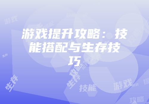 游戏提升攻略：技能搭配与生存技巧