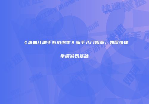 《热血江湖手游小绵羊》新手入门指南：如何快速掌握游戏基础
