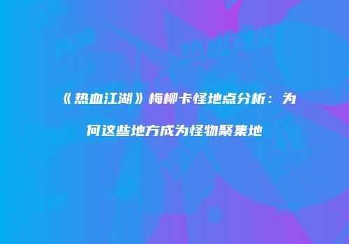 《热血江湖》梅柳卡怪地点分析：为何这些地方成为怪物聚集地