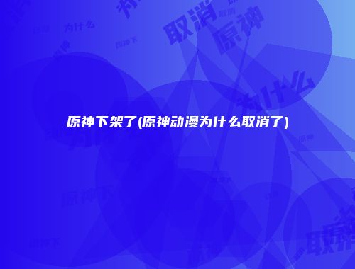 原神下架了(原神动漫为什么取消了)