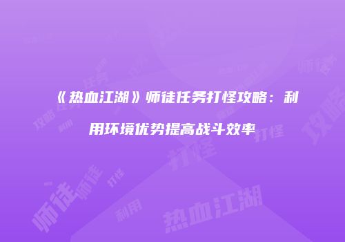 《热血江湖》师徒任务打怪攻略：利用环境优势提高战斗效率